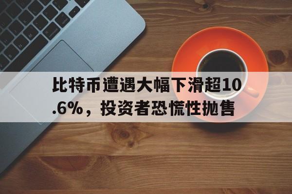 比特币遭遇大幅下滑超10.6%，投资者恐慌性抛售的简单介绍-爱游戏体育